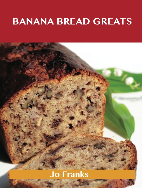 Banana Bread Greats: Delicious Banana Bread Recipes, The Top 40 Banana Bread Recipes