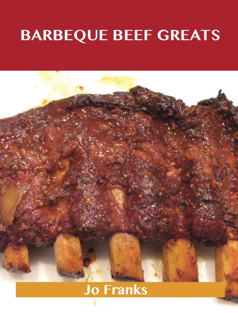 Barbeque Beef Greats: Delicious Barbeque Beef Recipes, The Top 49 Barbeque Beef Recipes