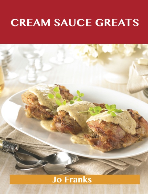 Cream Sauce Greats: Delicious Cream Sauce Recipes, The Top 55 Cream Sauce Recipes