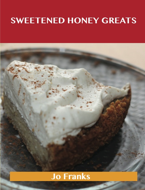 Sweetened Honey Greats: Delicious Sweetened Honey Recipes, The Top 71 Sweetened Honey Recipes