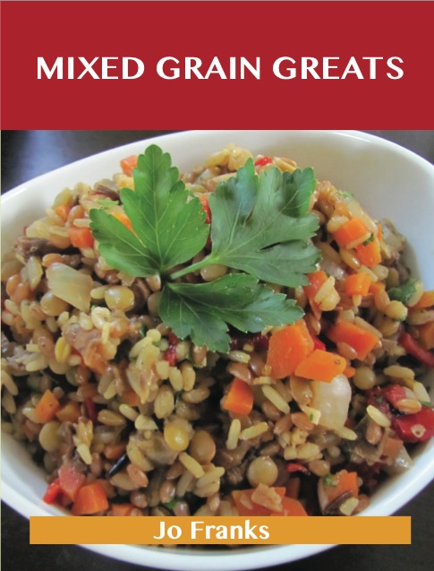 Mixed Grain Greats: Delicious Mixed Grain Recipes, The Top 99 Mixed Grain Recipes