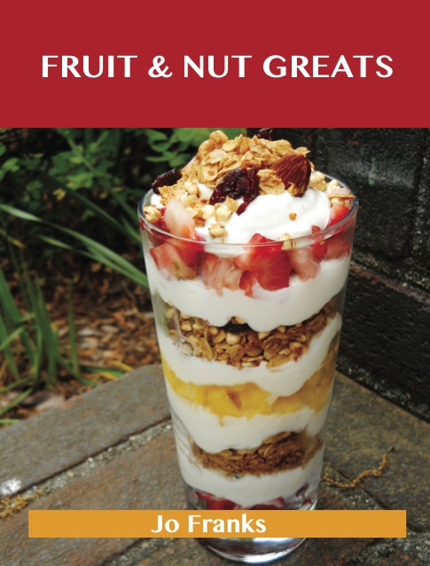 Fruit & Nut Greats: Delicious Fruit & Nut Recipes, The Top 71 Fruit & Nut Recipes