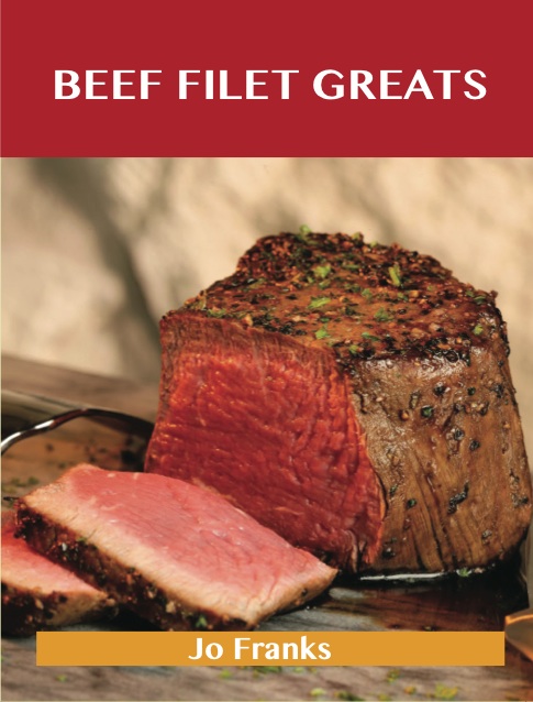 Beef Filet Greats: Delicious Beef Filet Recipes, The Top 77 Beef Filet Recipes