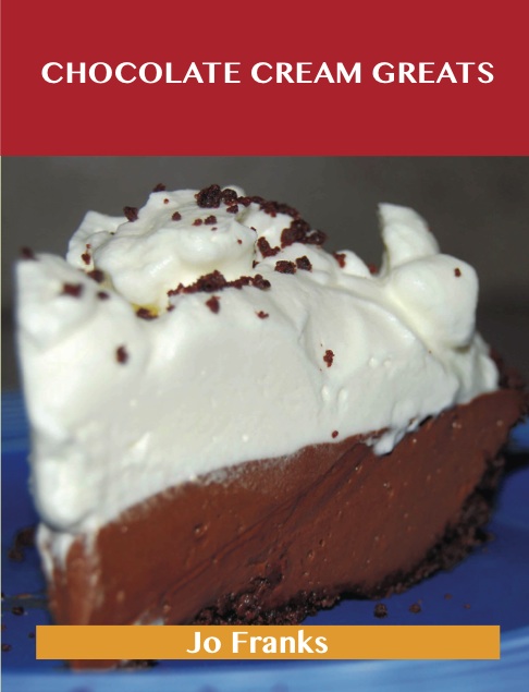 Chocolate Cream Greats: Delicious Chocolate Cream Recipes, The Top 74 Chocolate Cream Recipes