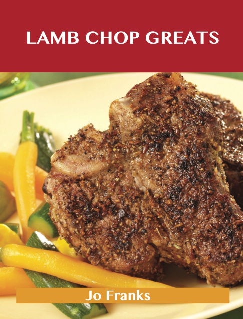 Lamb Chop Greats: Delicious Lamb Chop Recipes, The Top 54 Lamb Chop Recipes