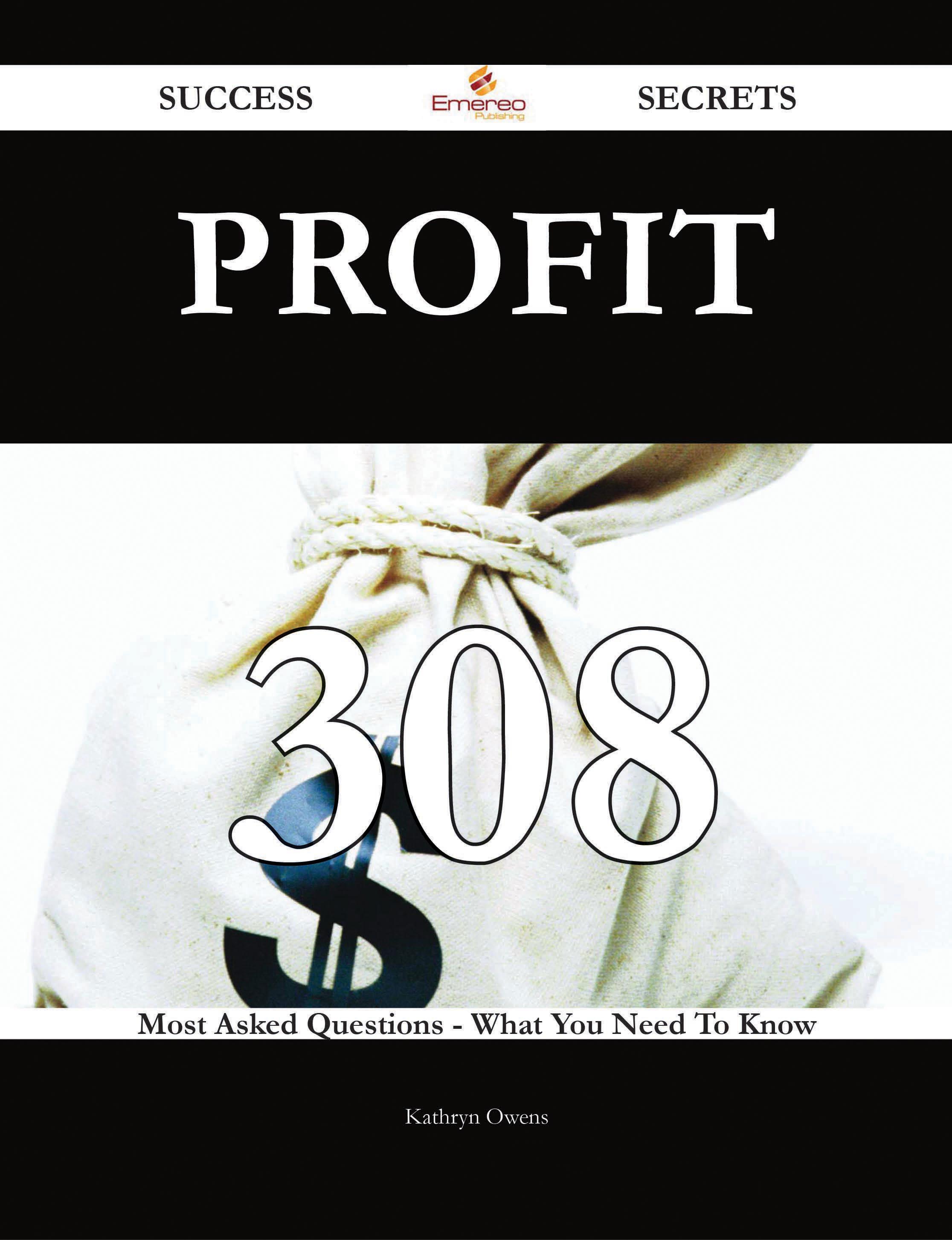 Profit 308 Success Secrets - 308 Most Asked Questions On Profit - What You Need To Know