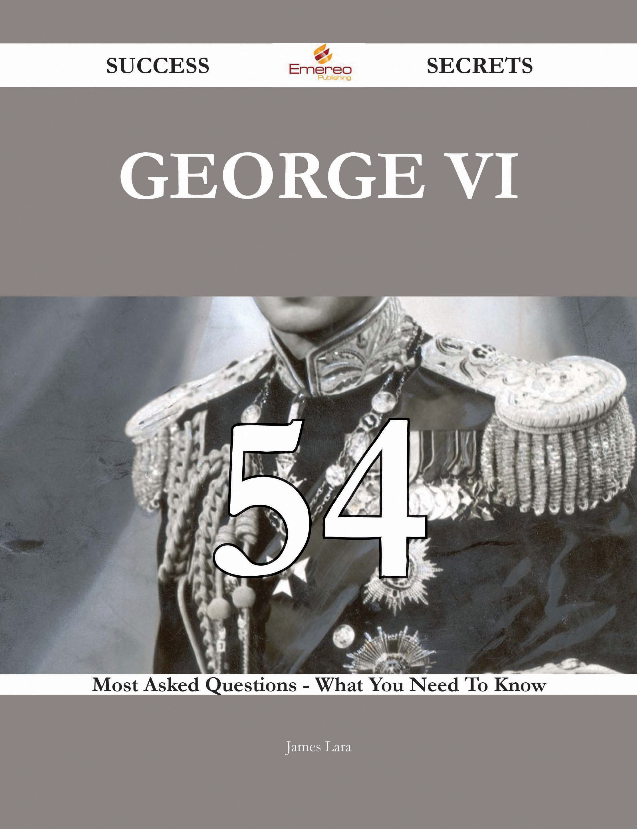 George VI 54 Success Secrets - 54 Most Asked Questions On George VI - What You Need To Know