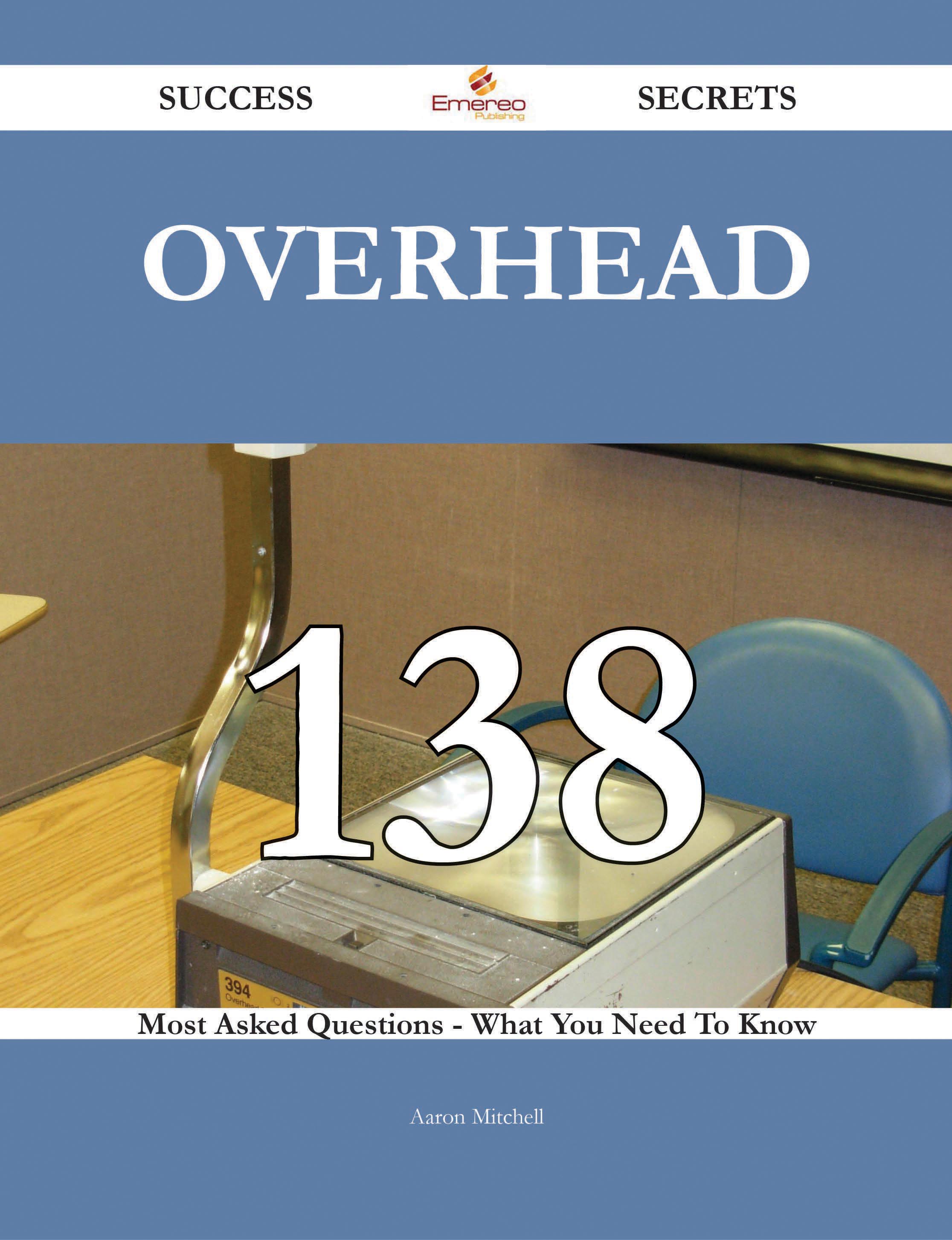 Overhead 138 Success Secrets - 138 Most Asked Questions On Overhead - What You Need To Know