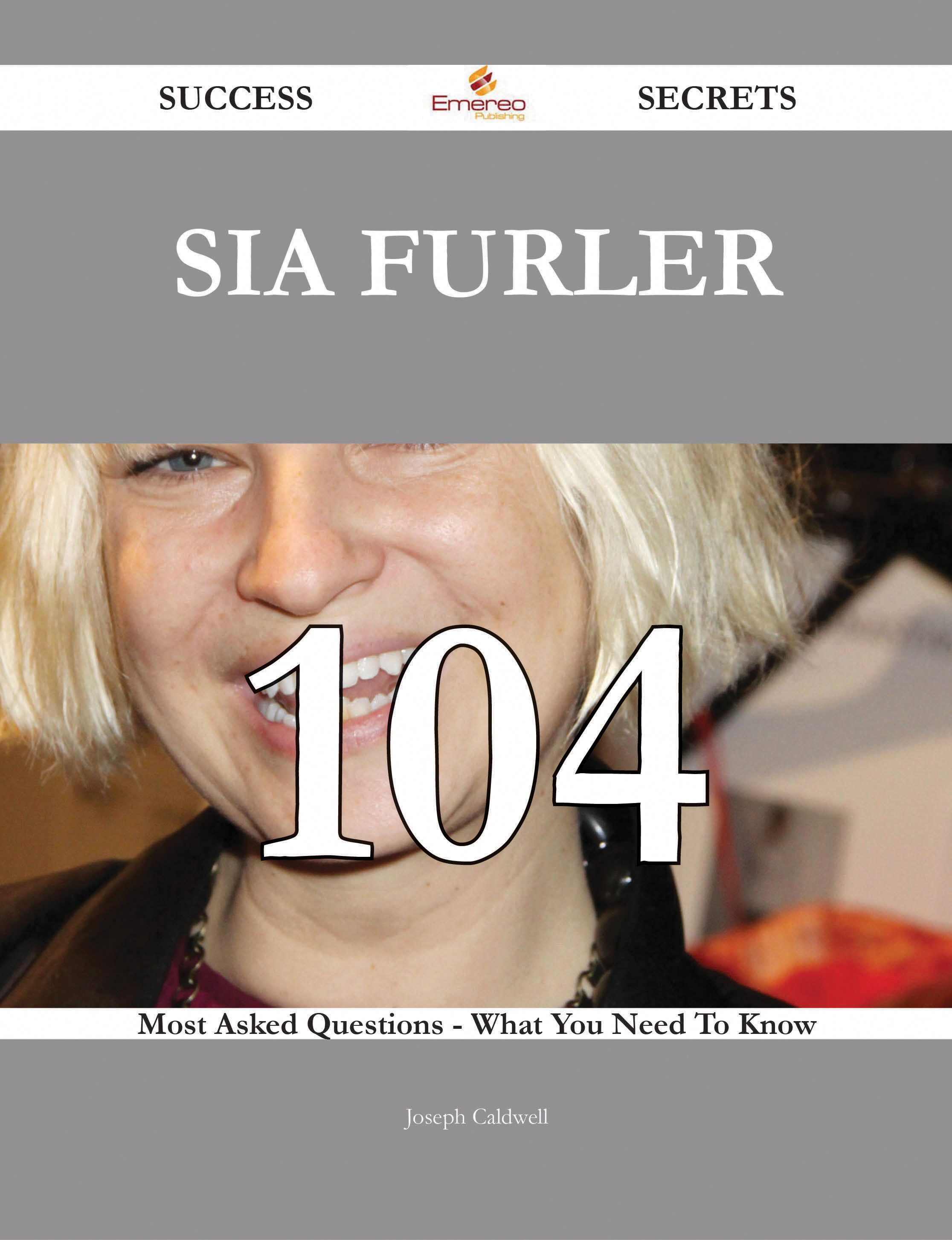 Sia Furler 104 Success Secrets - 104 Most Asked Questions On Sia Furler - What You Need To Know