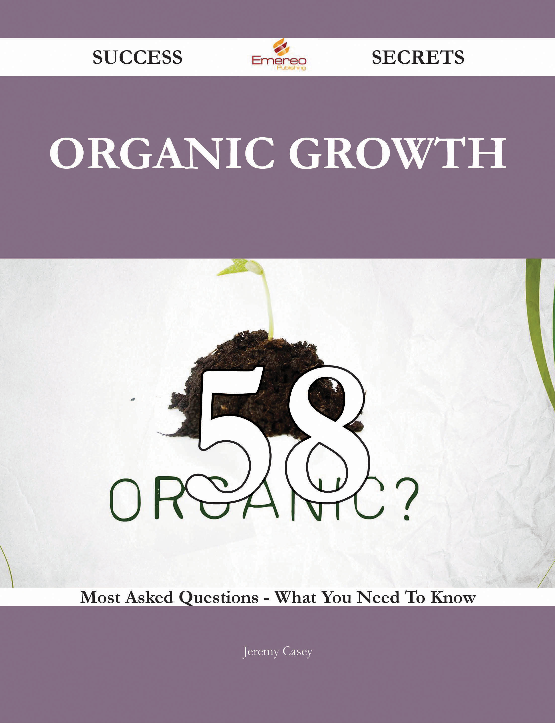 Organic Growth 58 Success Secrets - 58 Most Asked Questions On Organic Growth - What You Need To Know