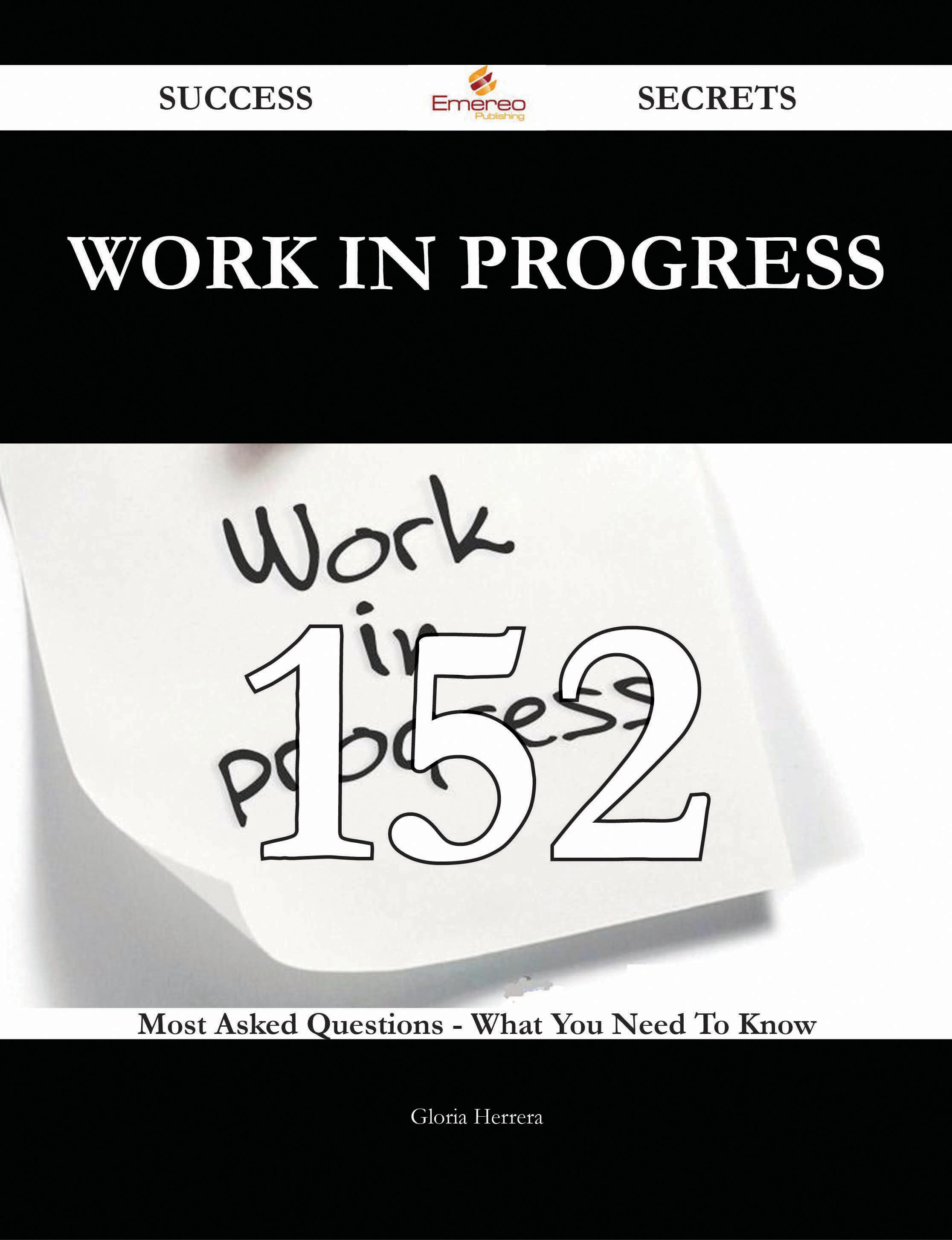 Work In Progress 152 Success Secrets - 152 Most Asked Questions On Work In Progress - What You Need To Know