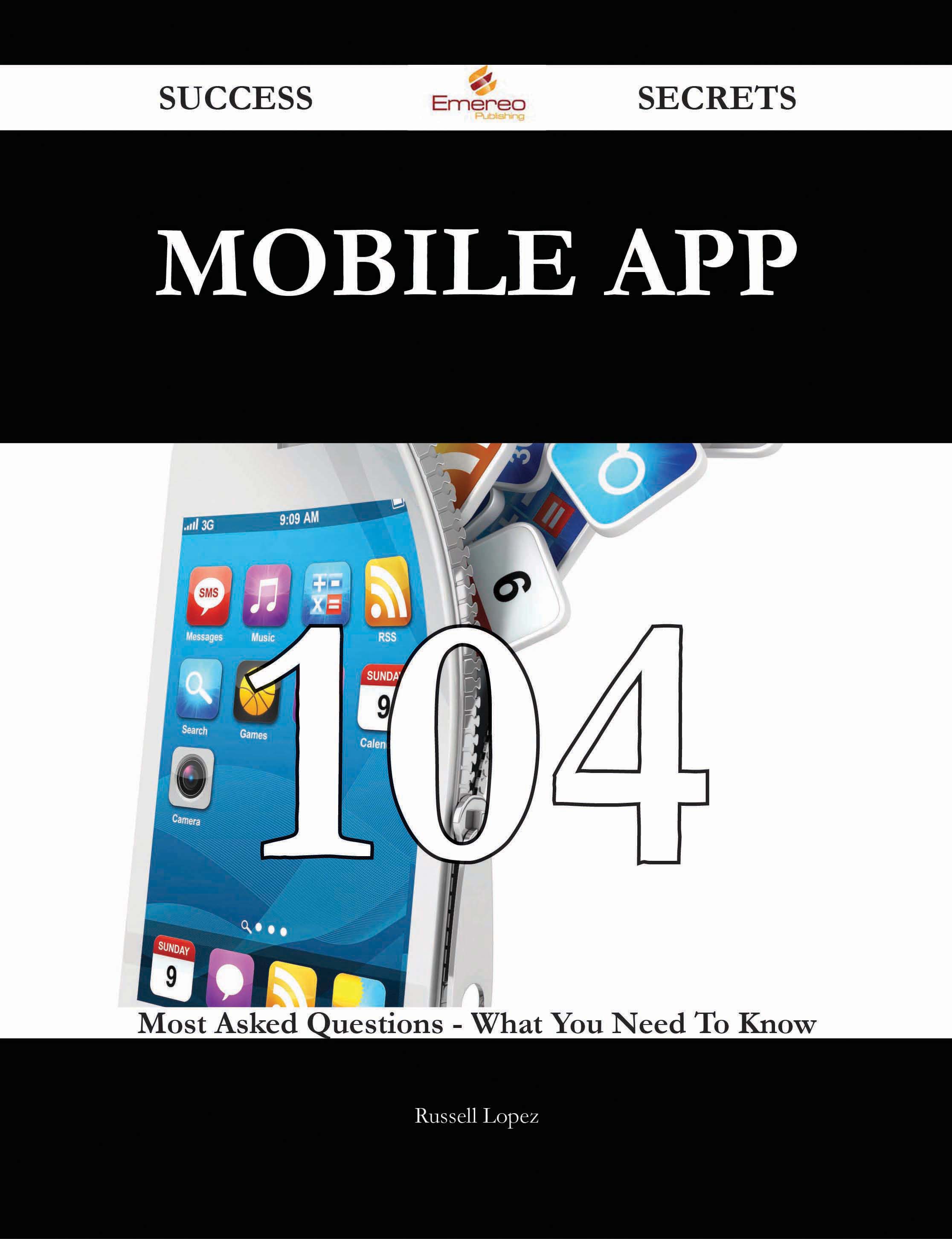 Mobile App 104 Success Secrets - 104 Most Asked Questions On Mobile App - What You Need To Know