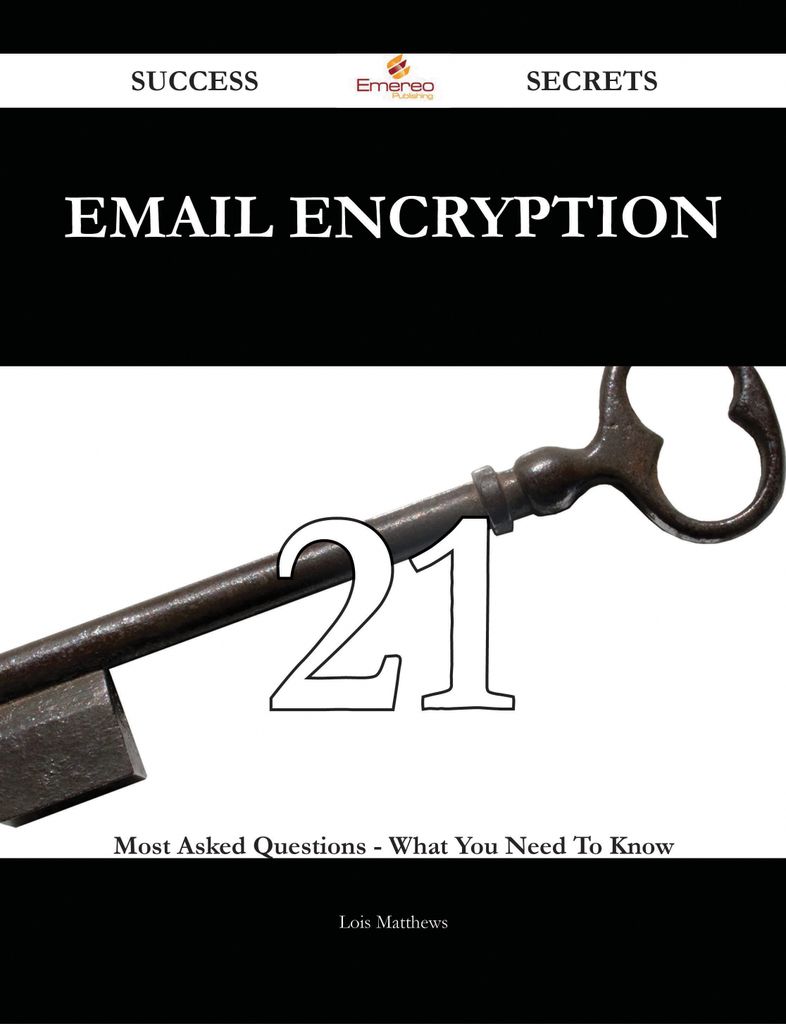 Email Encryption 21 Success Secrets - 21 Most Asked Questions On Email Encryption - What You Need To Know