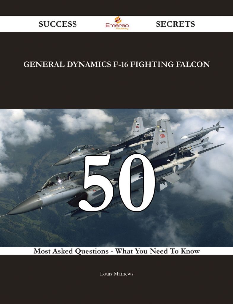 General Dynamics F-16 Fighting Falcon 50 Success Secrets - 50 Most Asked Questions On General Dynamics F-16 Fighting Falcon - What You Need To Know