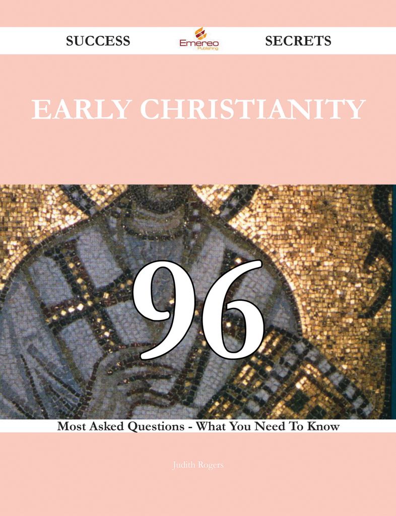 Early Christianity 96 Success Secrets - 96 Most Asked Questions On Early Christianity - What You Need To Know