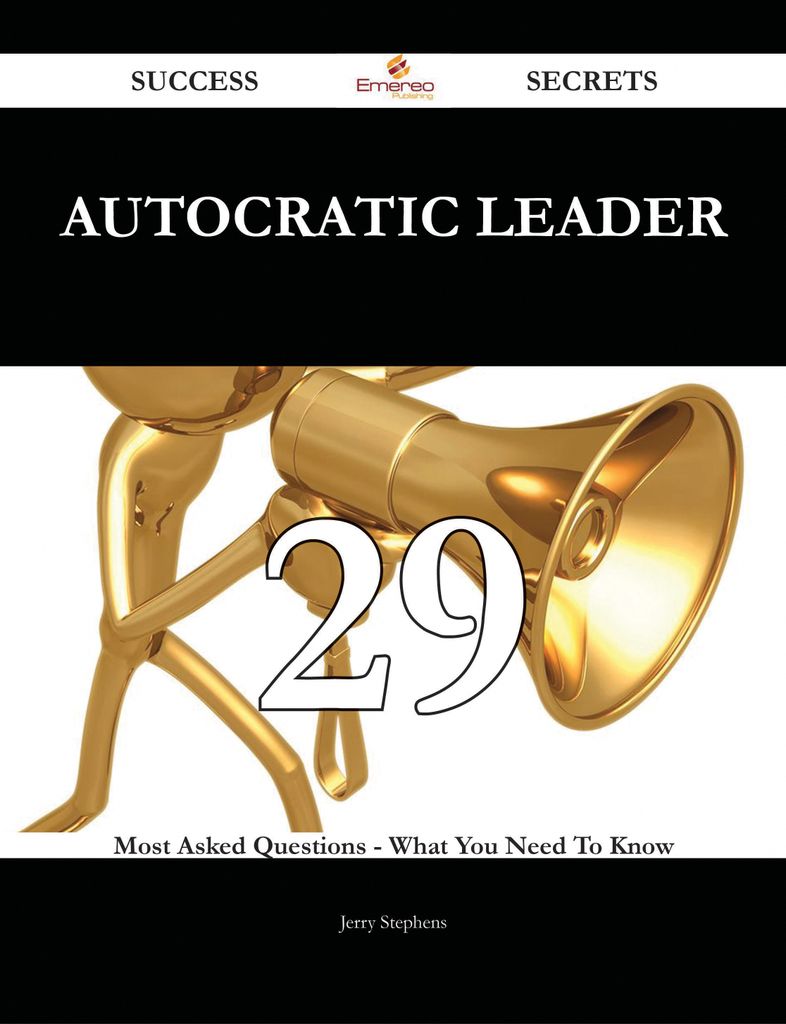 Autocratic Leader 29 Success Secrets - 29 Most Asked Questions On Autocratic Leader - What You Need To Know