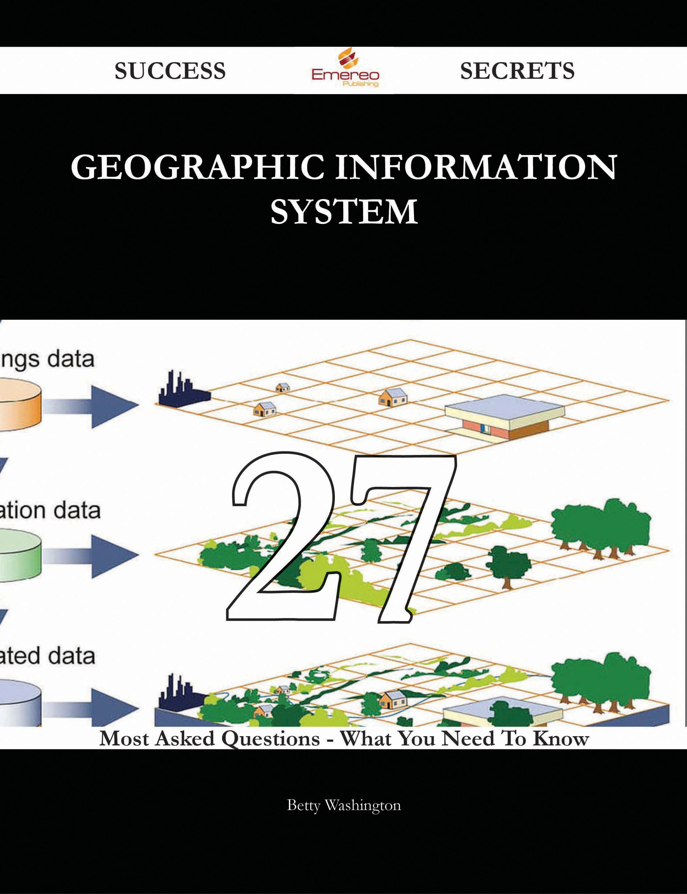 Geographic Information System 27 Success Secrets - 27 Most Asked Questions On Geographic Information System - What You Need To Know