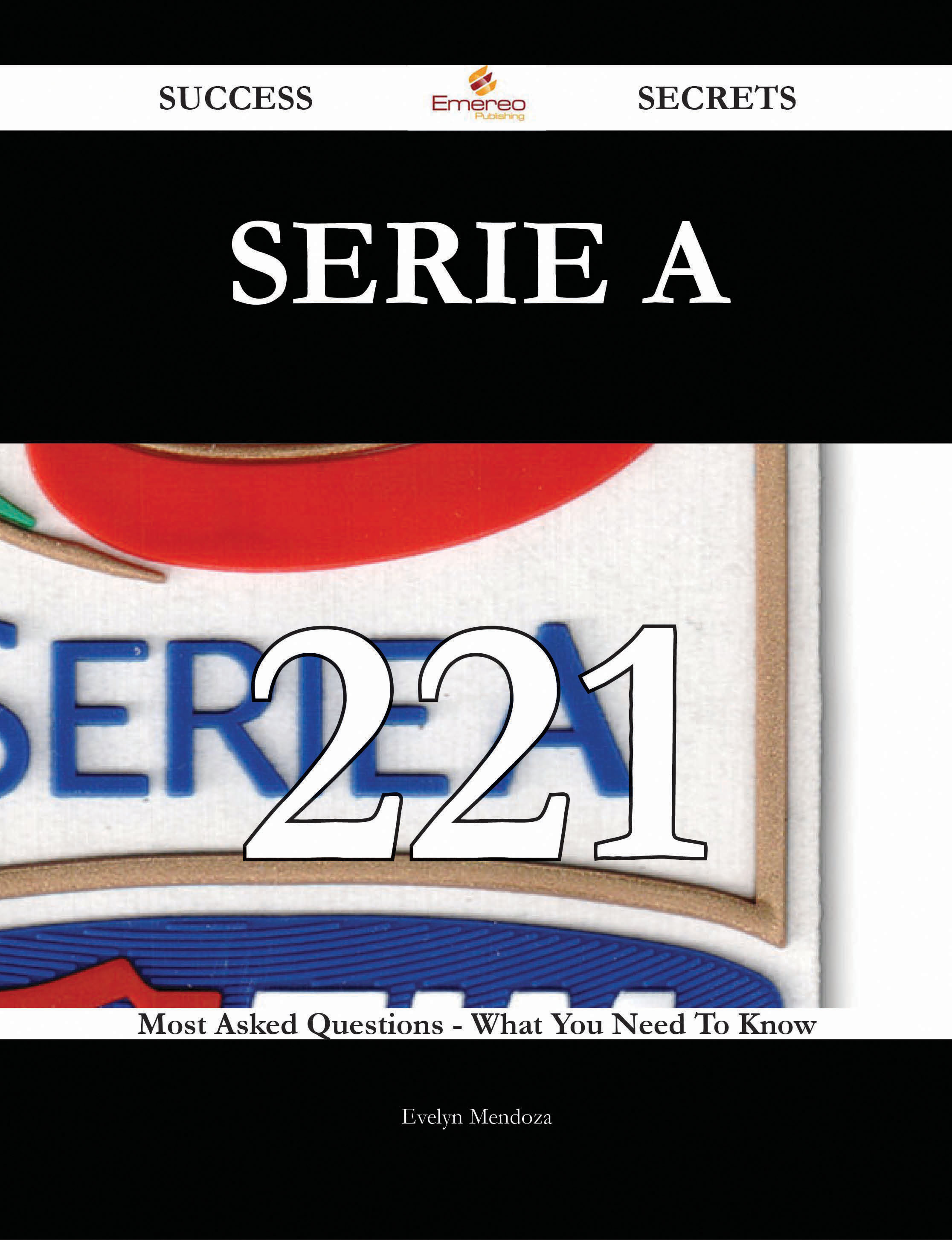 Serie A 221 Success Secrets - 221 Most Asked Questions On Serie A - What You Need To Know