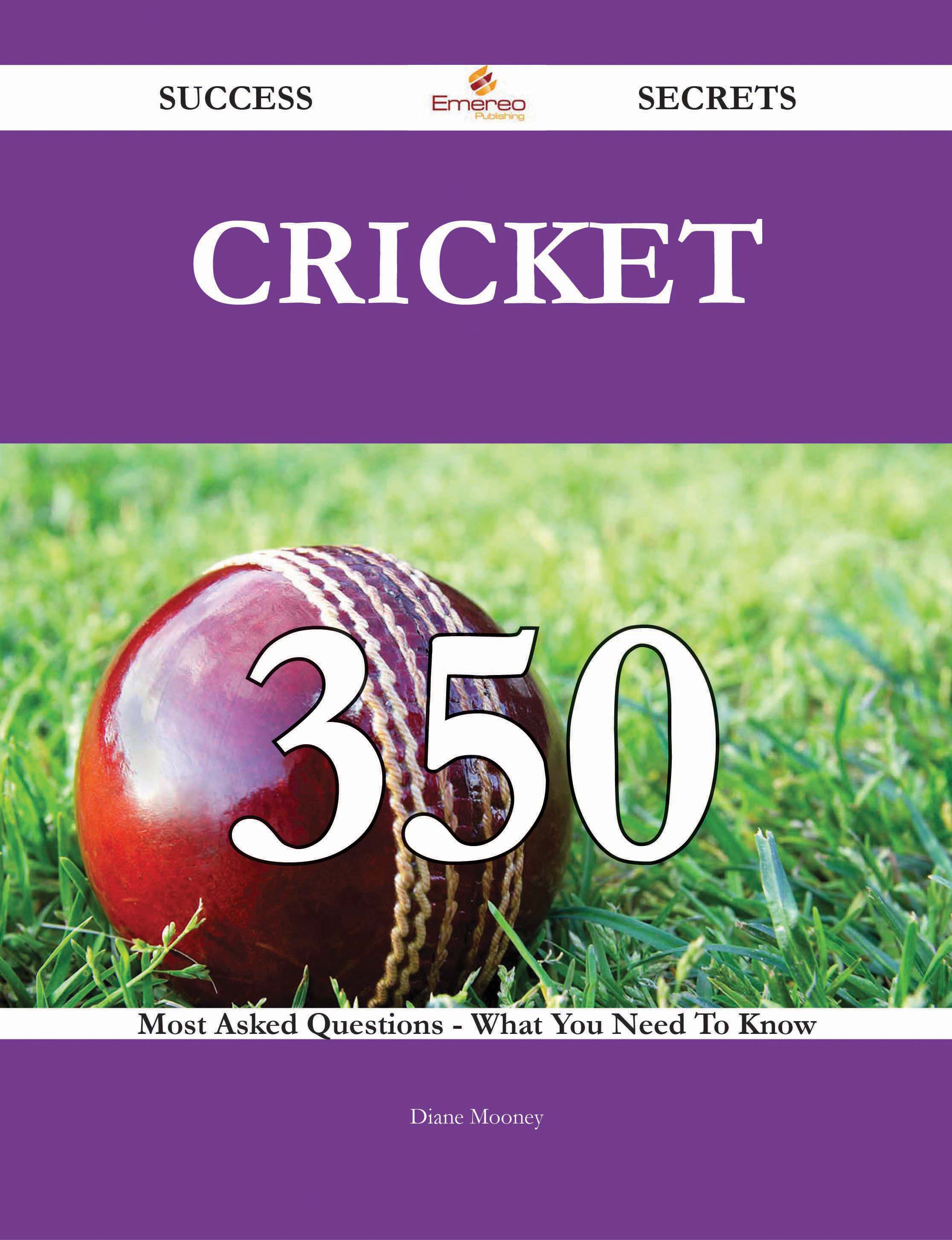 Cricket 350 Success Secrets - 350 Most Asked Questions On Cricket - What You Need To Know