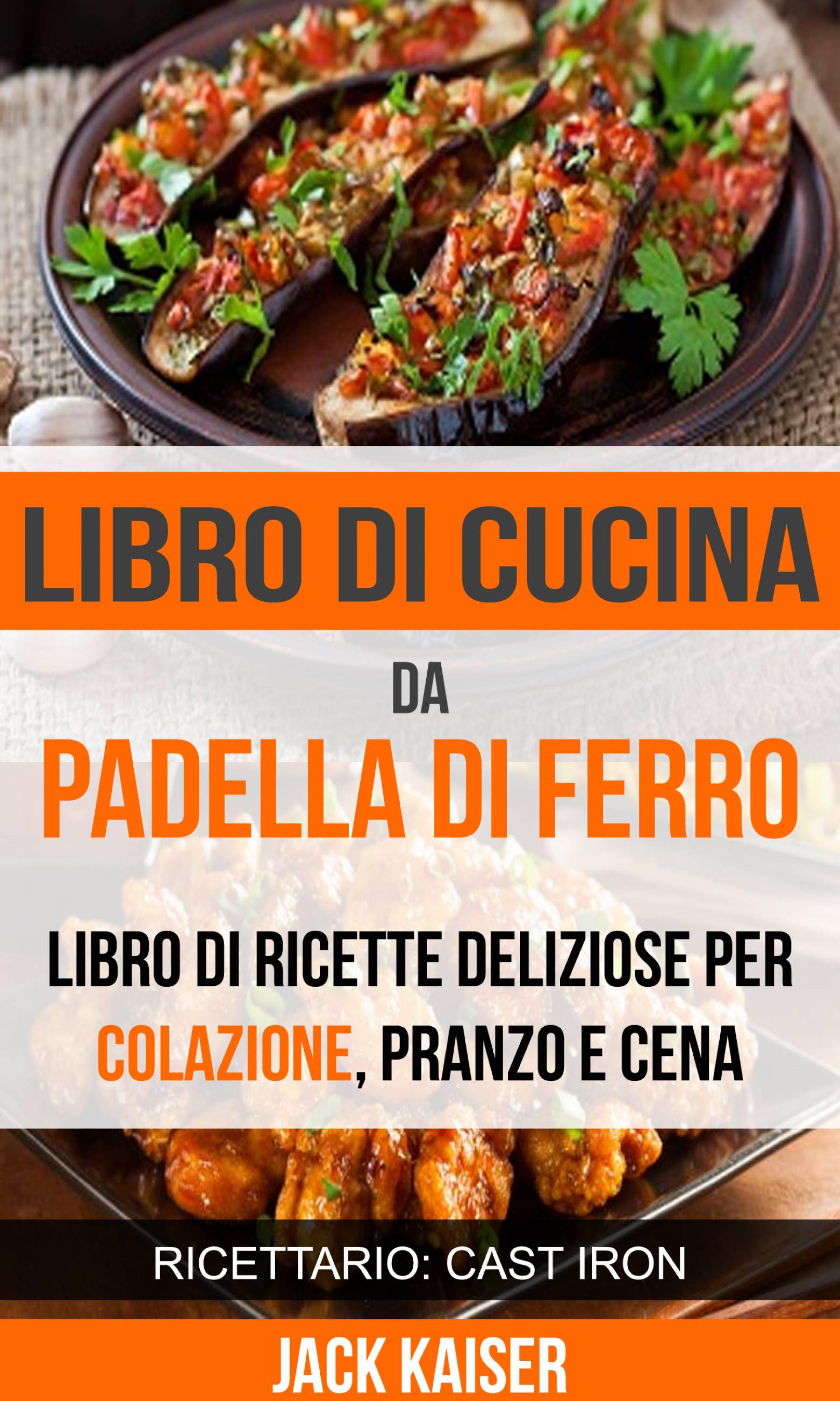 Cover image for Libro di cucina da padella di ferro. Libro di ricette deliziose per colazione, pranzo e cena (Ricettario: Cast Iron)