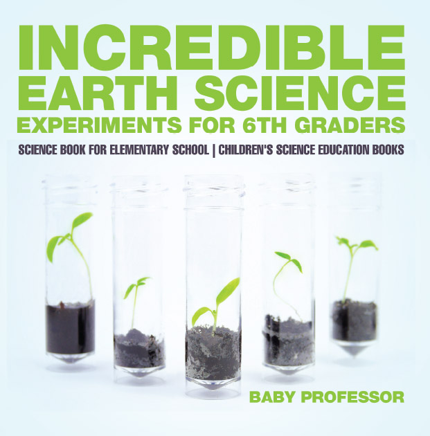 Incredible Earth Science Experiments for 6th Graders - Science Book for Elementary School / Children's Science Education books
