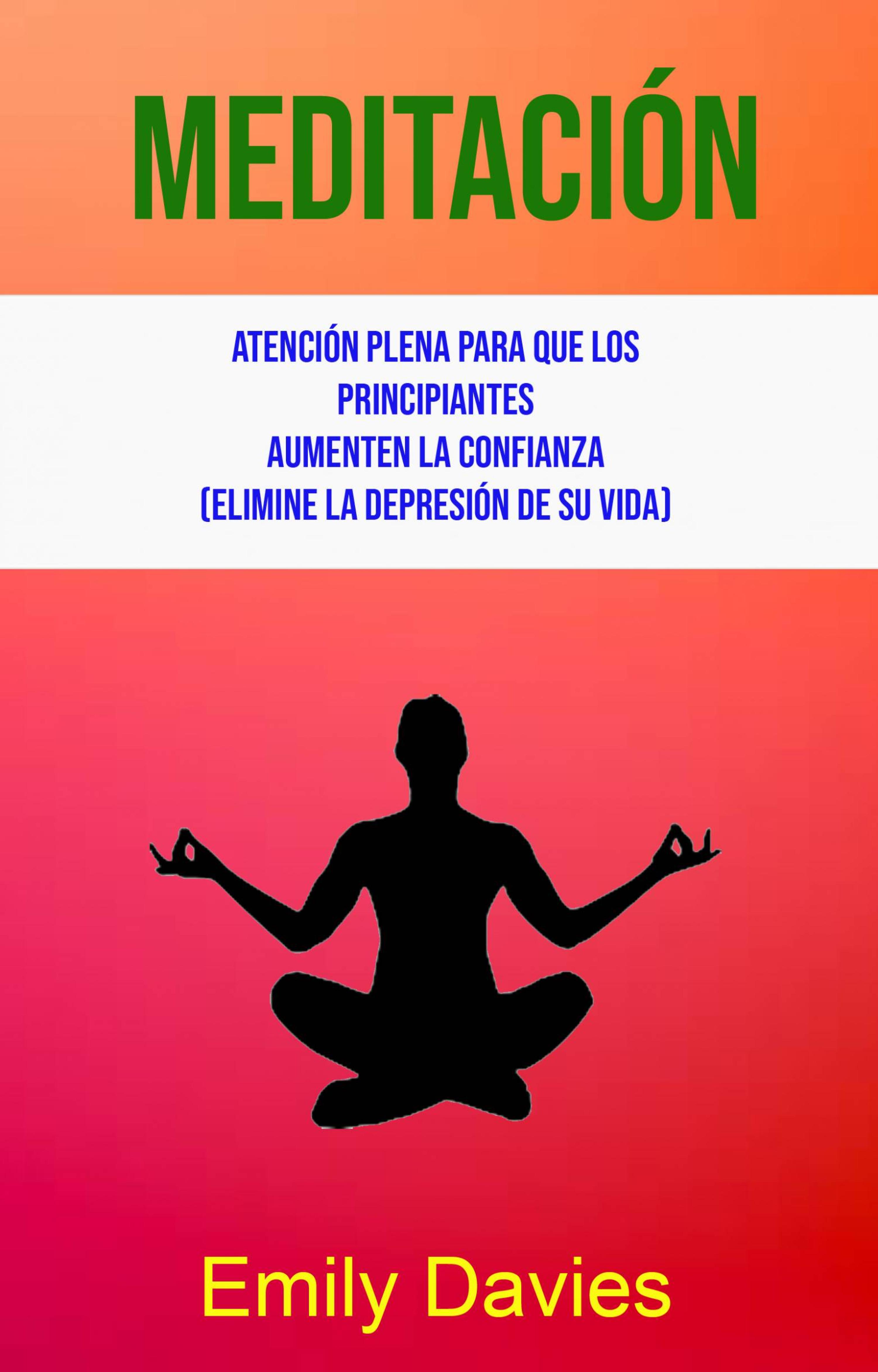 Cover image for Meditacion: Atencion Plena Para Que Los Principiantes Aumenten La Confianza (Elimine La Depresion De Su Vida)