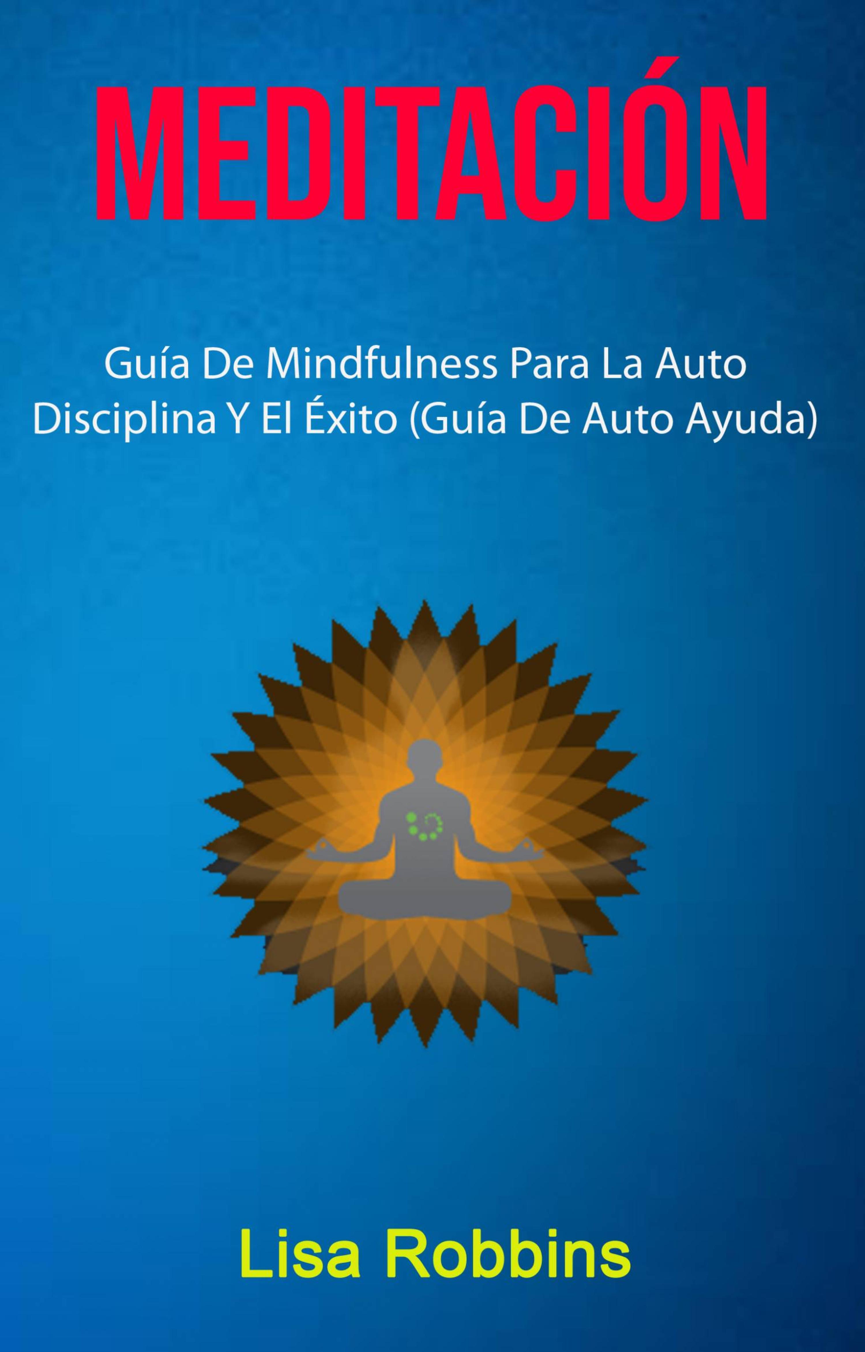 Cover image for Meditacion: Guia De Mindfulness Para La Auto Disciplina Y El Exito (Guia De Auto Ayuda)
