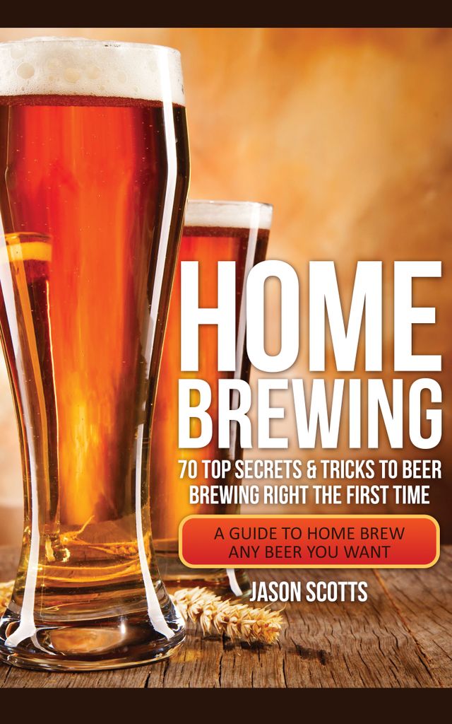 Home Brewing: 70 Top Secrets & Tricks To Beer Brewing Right The First Time: A Guide To Home Brew Any Beer You Want