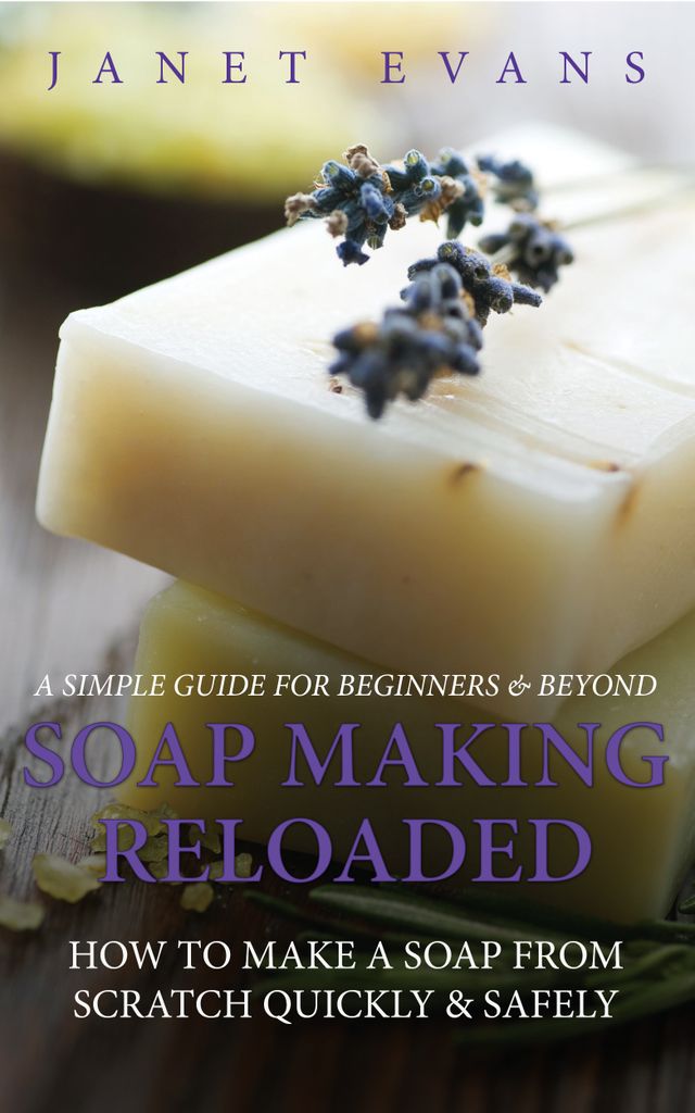 Soap Making Reloaded: How To Make A Soap From Scratch Quickly & Safely: A Simple Guide For Beginners & Beyond