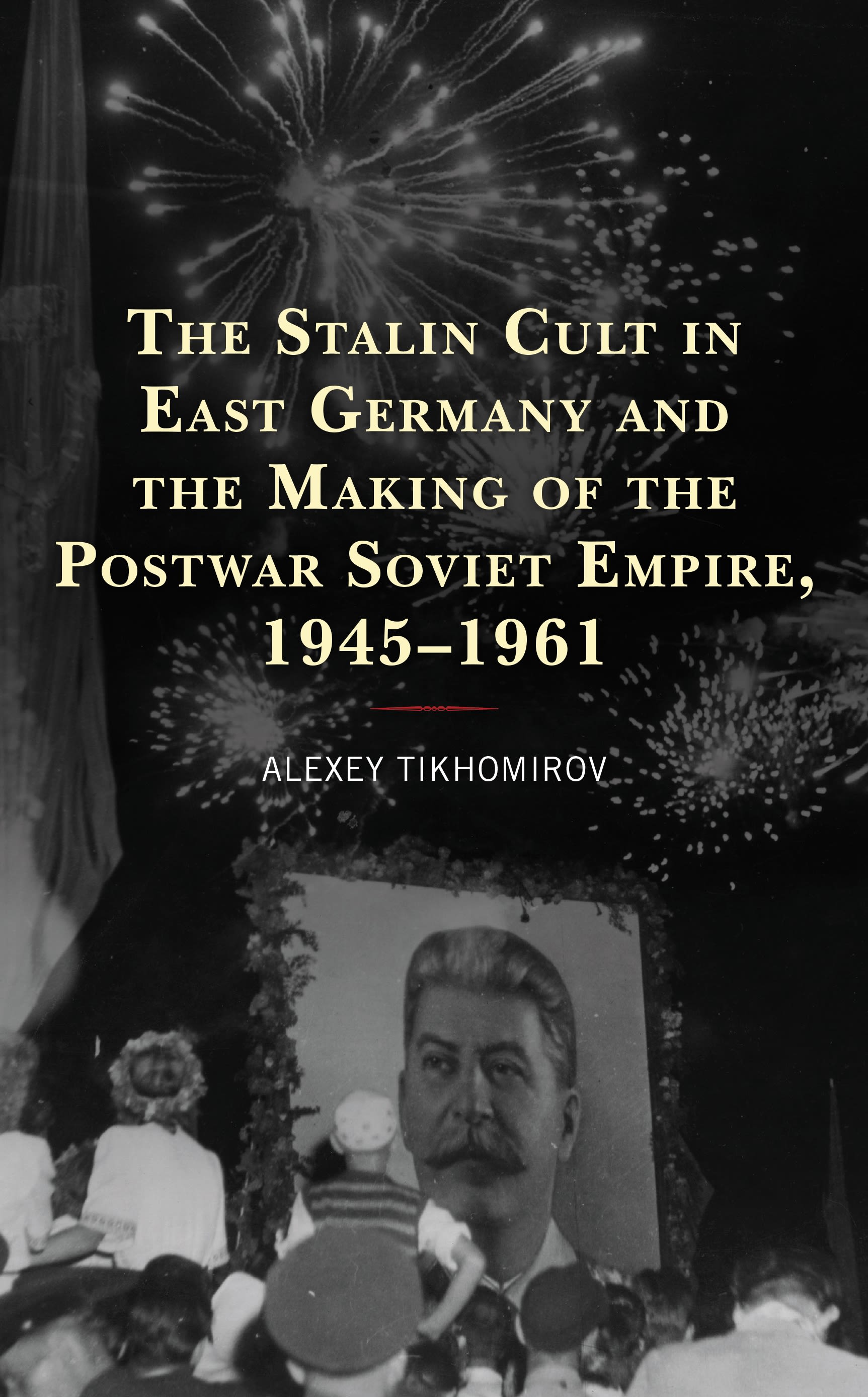 Cover image for The Stalin Cult in East Germany and the Making of the Postwar Soviet Empire, 19451961