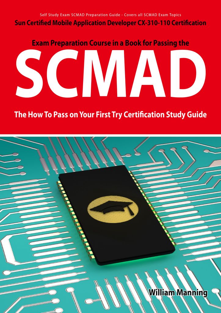 SCMAD: Sun Certified Mobile Application Developer CX-310-110 Exam Certification Exam Preparation Course in a Book for Passing the SCMAD Exam - The How To Pass on Your First Try Certification Study Guide