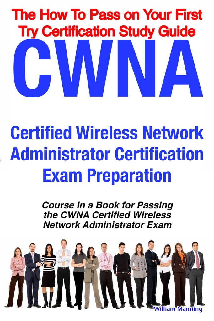 CWNA Certified Wireless Network Administrator Certification Exam Preparation Course in a Book for Passing the CWNA Certified Wireless Network Administrator Exam - The How To Pass on Your First Try Certification Study Guide