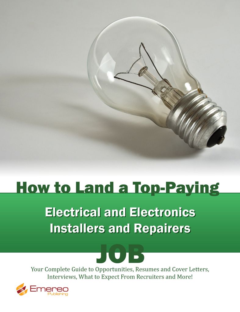 How to Land a Top-Paying Electrical and Electronics Installers and Repairers Job: Your Complete Guide to Opportunities, Resumes and Cover Letters, Interviews, Salaries, Promotions, What to Expect From Recruiters and More!