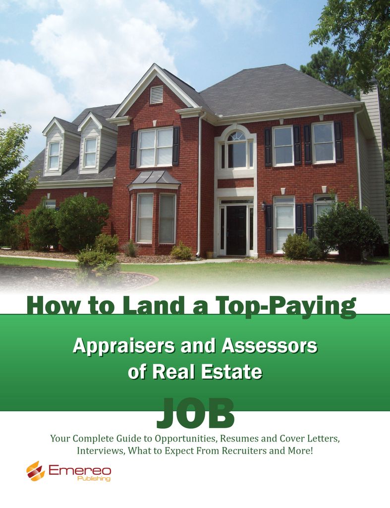 How to Land a Top-Paying Appraisers and Assessors of Real Estate Job: Your Complete Guide to Opportunities, Resumes and Cover Letters, Interviews, Salaries, Promotions, What to Expect From Recruiters and More!