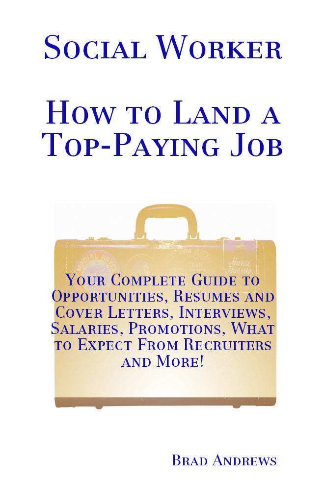 Social Worker - How to Land a Top-Paying Job: Your Complete Guide to Opportunities, Resumes and Cover Letters, Interviews, Salaries, Promotions, What to Expect From Recruiters and More!