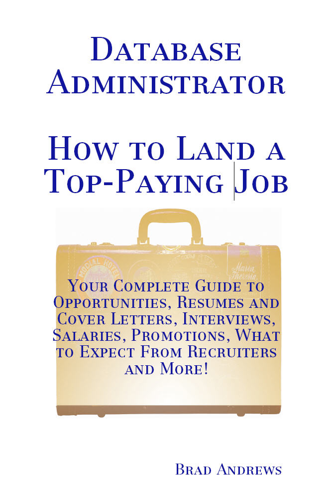 Database Administrator - How to Land a Top-Paying Job: Your Complete Guide to Opportunities, Resumes and Cover Letters, Interviews, Salaries, Promotions, What to Expect From Recruiters and More!