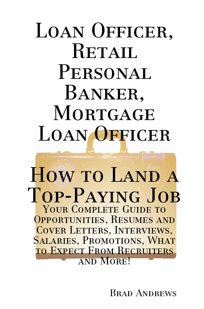 Loan Officer, Retail Personal Banker, Mortgage Loan Officer - How to Land a Top-Paying Job: Your Complete Guide to Opportunities, Resumes and Cover Letters, Interviews, Salaries, Promotions, What to Expect From Recruiters and More!