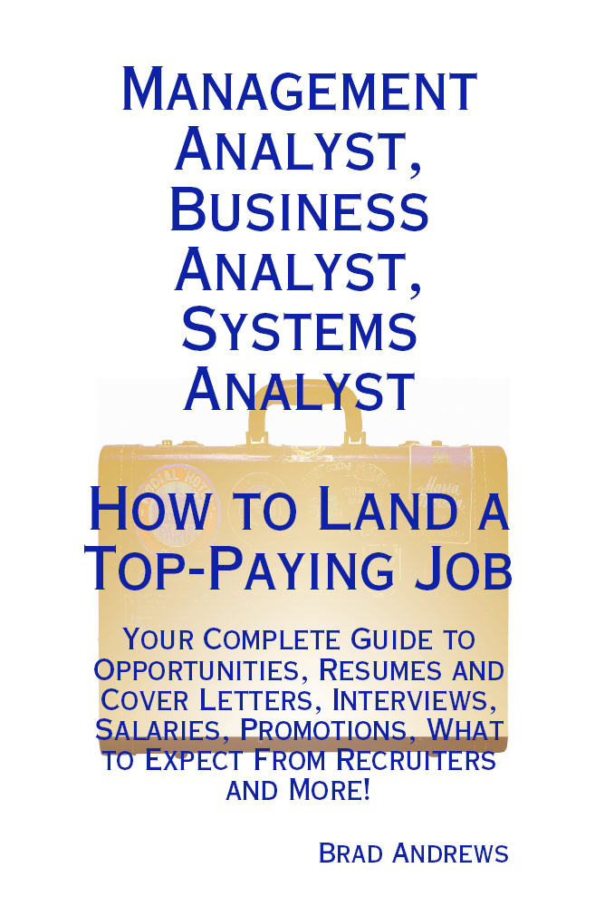 Management Analyst, Business Analyst, Systems Analyst - How to Land a Top-Paying Job: Your Complete Guide to Opportunities, Resumes and Cover Letters, Interviews, Salaries, Promotions, What to Expect From Recruiters and More!