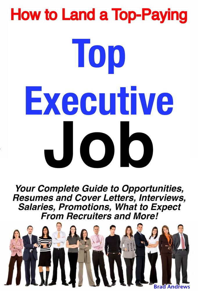 How to Land a Top-Paying Top Executive Job: Your Complete Guide to Opportunities, Resumes and Cover Letters, Interviews, Salaries, Promotions, What to Expect From Recruiters and More!