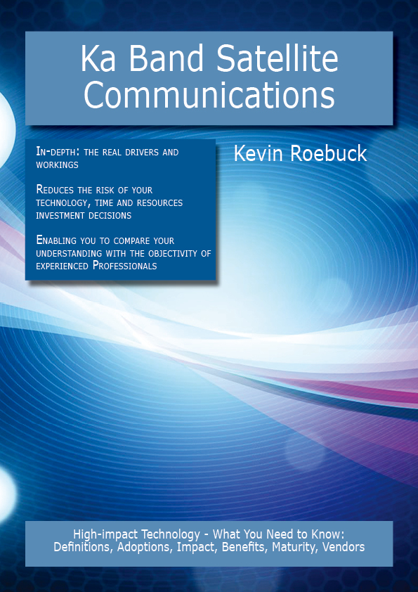 Ka Band Satellite Communications: High-impact Technology - What You Need to Know: Definitions, Adoptions, Impact, Benefits, Maturity, Vendors