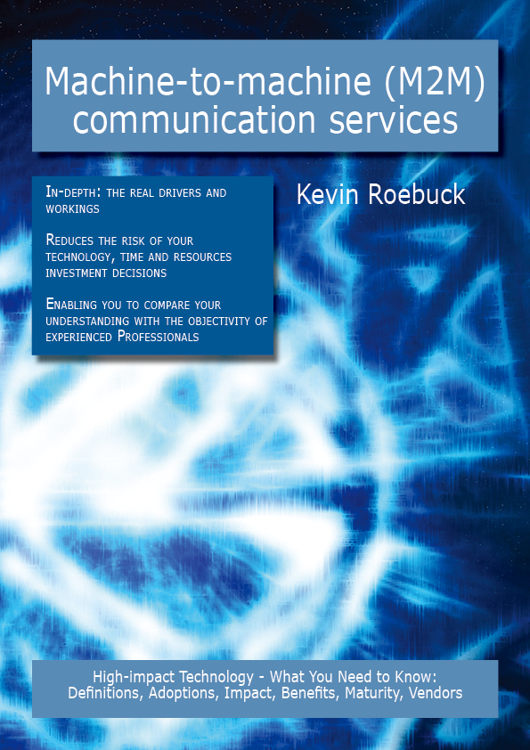 Machine-to-machine (M2M) communication services: High-impact Technology - What You Need to Know: Definitions, Adoptions, Impact, Benefits, Maturity, Vendors