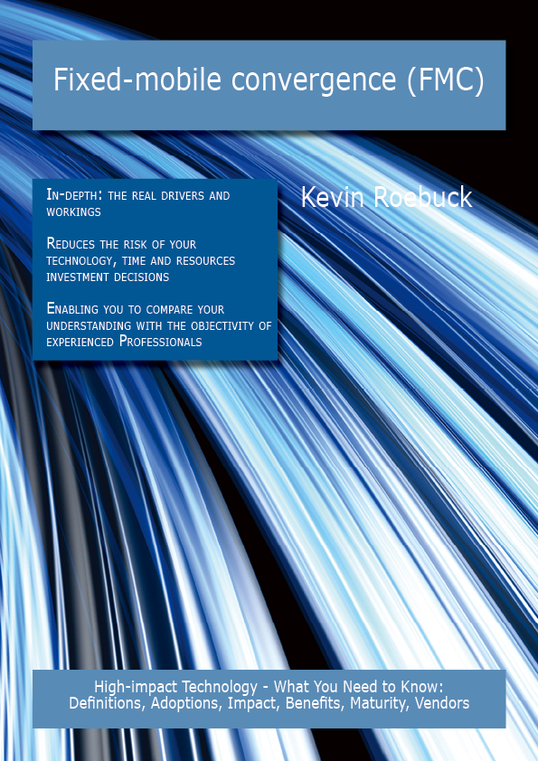 Fixed-mobile convergence (FMC): High-impact Technology - What You Need to Know: Definitions, Adoptions, Impact, Benefits, Maturity, Vendors