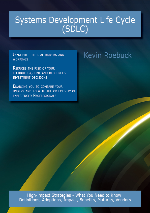 Systems Development Life Cycle (SDLC): High-impact Strategies - What You Need to Know: Definitions, Adoptions, Impact, Benefits, Maturity, Vendors