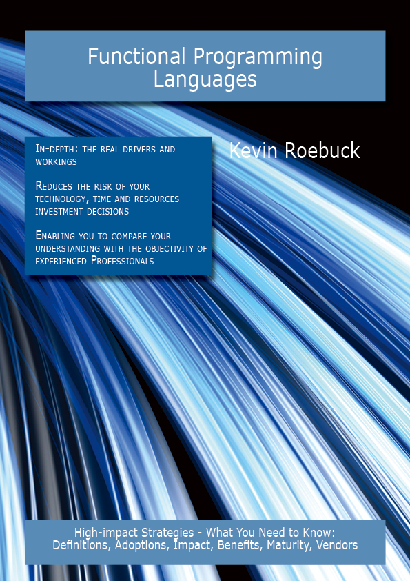 Functional Programming Languages: High-impact Strategies - What You Need to Know: Definitions, Adoptions, Impact, Benefits, Maturity, Vendors