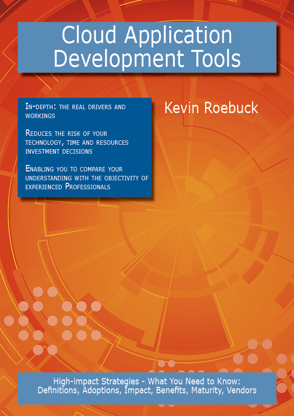 Cloud Application Development Tools: High-impact Strategies - What You Need to Know: Definitions, Adoptions, Impact, Benefits, Maturity, Vendors