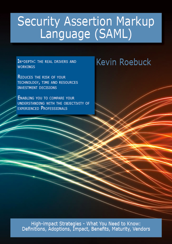 Security Assertion Markup Language (SAML): High-impact Strategies - What You Need to Know: Definitions, Adoptions, Impact, Benefits, Maturity, Vendors