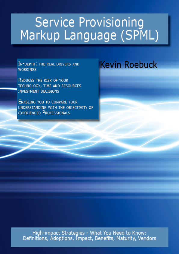 Service Provisioning Markup Language (SPML): High-impact Strategies - What You Need to Know: Definitions, Adoptions, Impact, Benefits, Maturity, Vendors