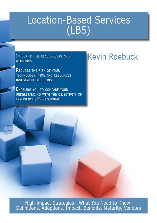 Location-Based Services (LBS): High-impact Strategies - What You Need to Know: Definitions, Adoptions, Impact, Benefits, Maturity, Vendors