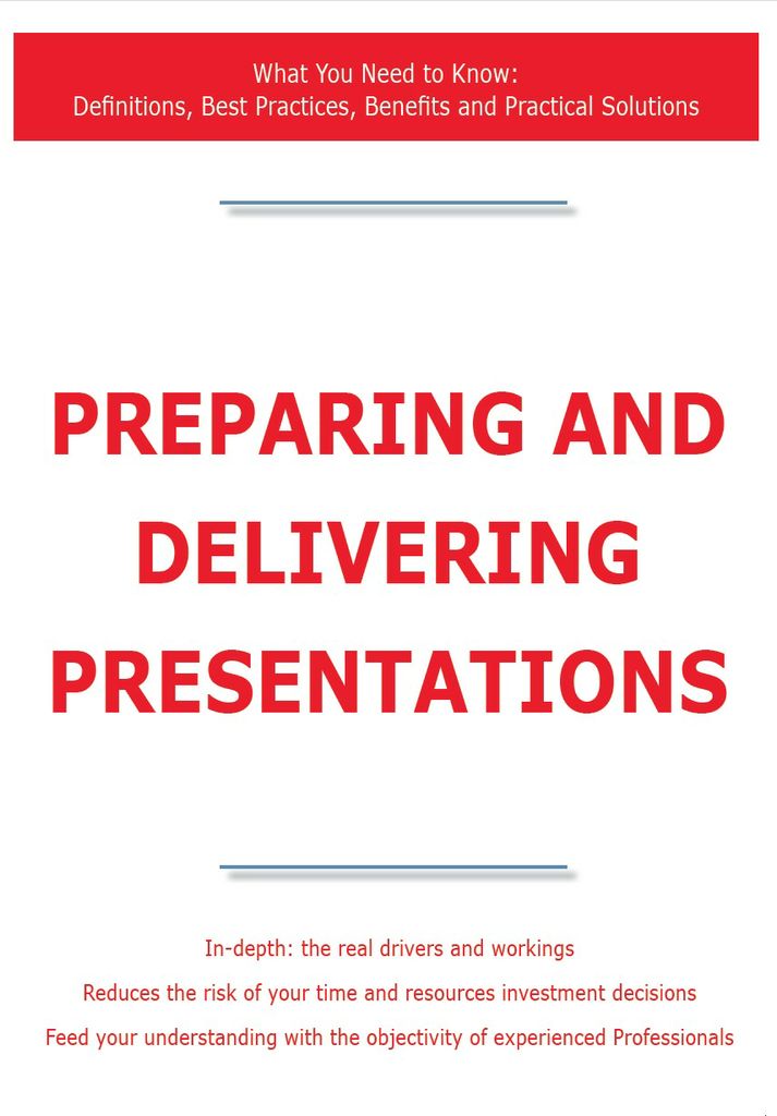 Preparing and Delivering Presentations - What You Need to Know: Definitions, Best Practices, Benefits and Practical Solutions