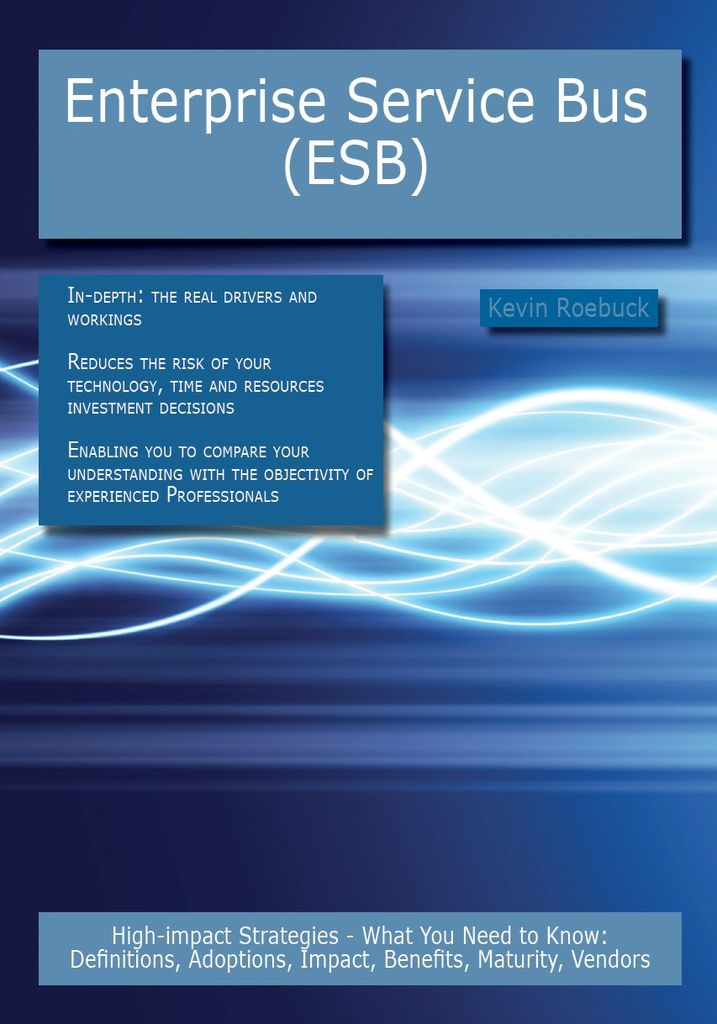 Enterprise Service Bus (ESB): High-impact Strategies - What You Need to Know: Definitions, Adoptions, Impact, Benefits, Maturity, Vendors